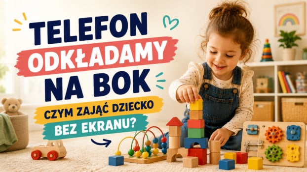 Telefon odkładamy na bok – czym zająć dziecko bez ekranu Pomysły na wartościową zabawę